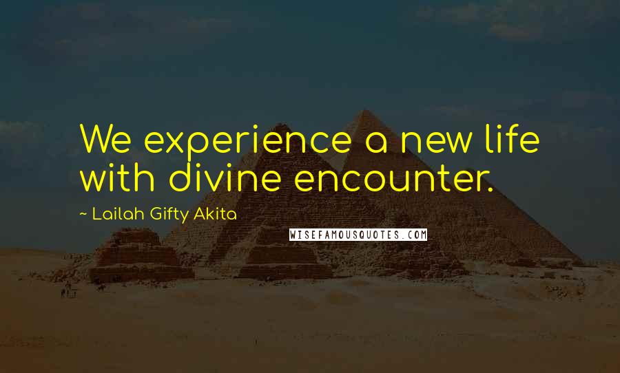 Lailah Gifty Akita Quotes: We experience a new life with divine encounter.