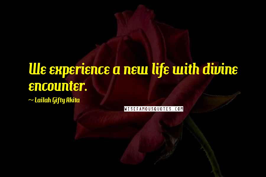 Lailah Gifty Akita Quotes: We experience a new life with divine encounter.