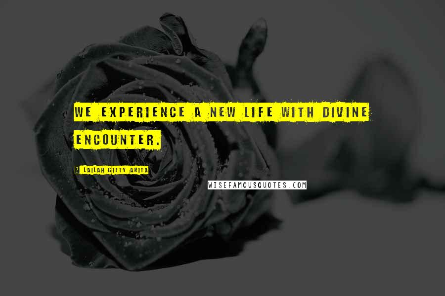 Lailah Gifty Akita Quotes: We experience a new life with divine encounter.