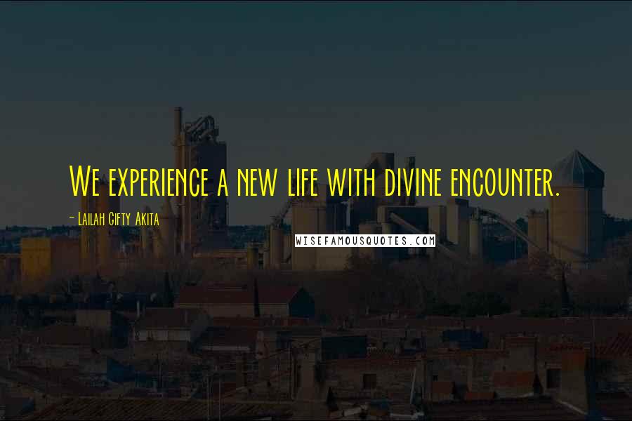 Lailah Gifty Akita Quotes: We experience a new life with divine encounter.