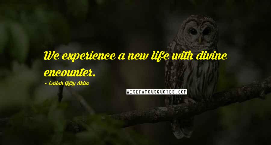 Lailah Gifty Akita Quotes: We experience a new life with divine encounter.