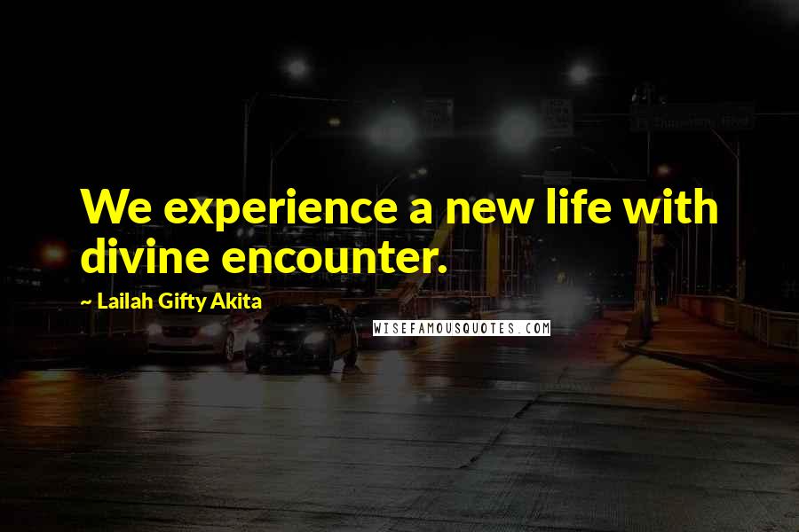 Lailah Gifty Akita Quotes: We experience a new life with divine encounter.