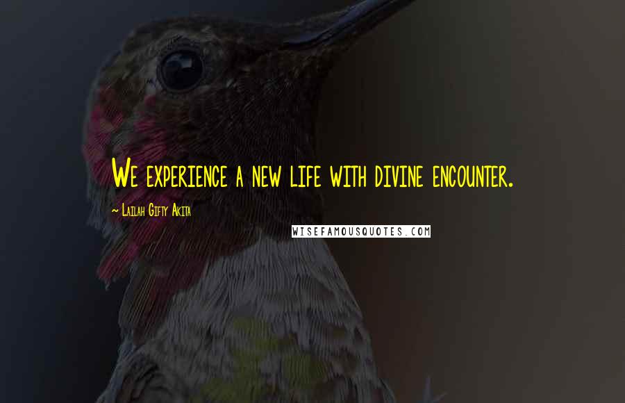 Lailah Gifty Akita Quotes: We experience a new life with divine encounter.