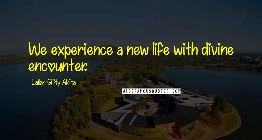 Lailah Gifty Akita Quotes: We experience a new life with divine encounter.