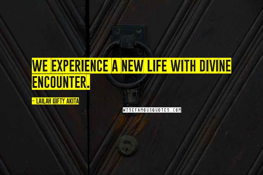 Lailah Gifty Akita Quotes: We experience a new life with divine encounter.