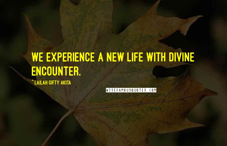 Lailah Gifty Akita Quotes: We experience a new life with divine encounter.