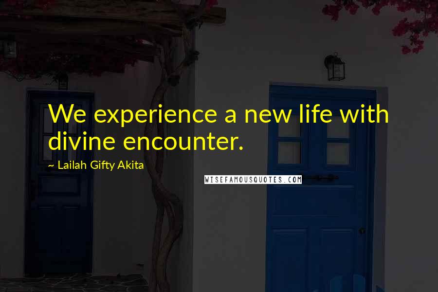 Lailah Gifty Akita Quotes: We experience a new life with divine encounter.