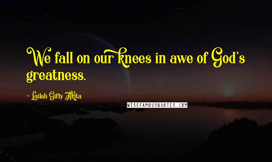 Lailah Gifty Akita Quotes: We fall on our knees in awe of God's greatness.