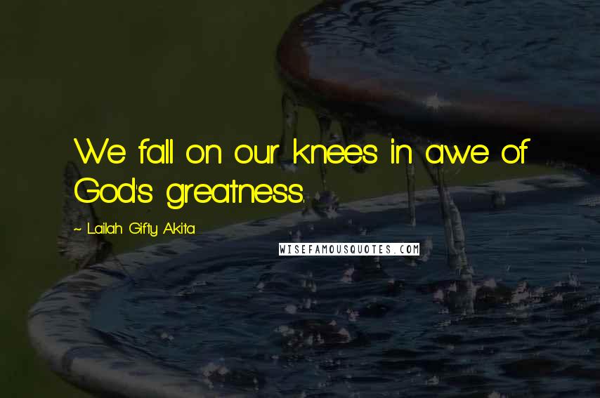 Lailah Gifty Akita Quotes: We fall on our knees in awe of God's greatness.