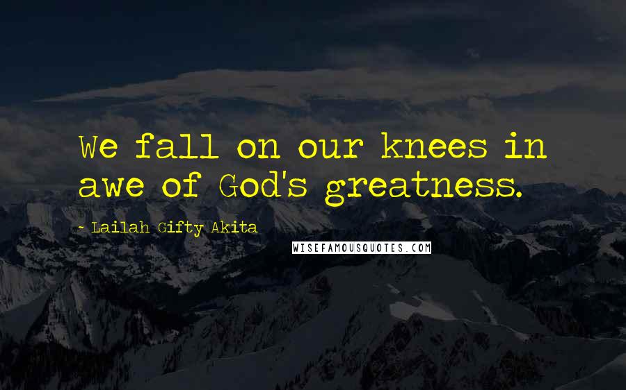 Lailah Gifty Akita Quotes: We fall on our knees in awe of God's greatness.