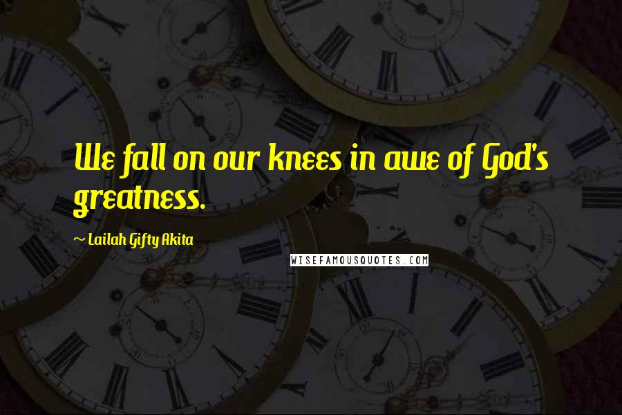 Lailah Gifty Akita Quotes: We fall on our knees in awe of God's greatness.