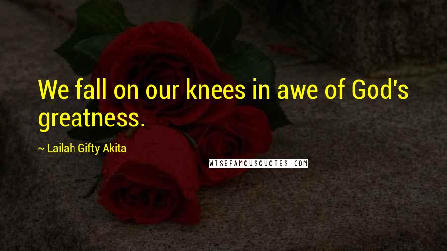 Lailah Gifty Akita Quotes: We fall on our knees in awe of God's greatness.