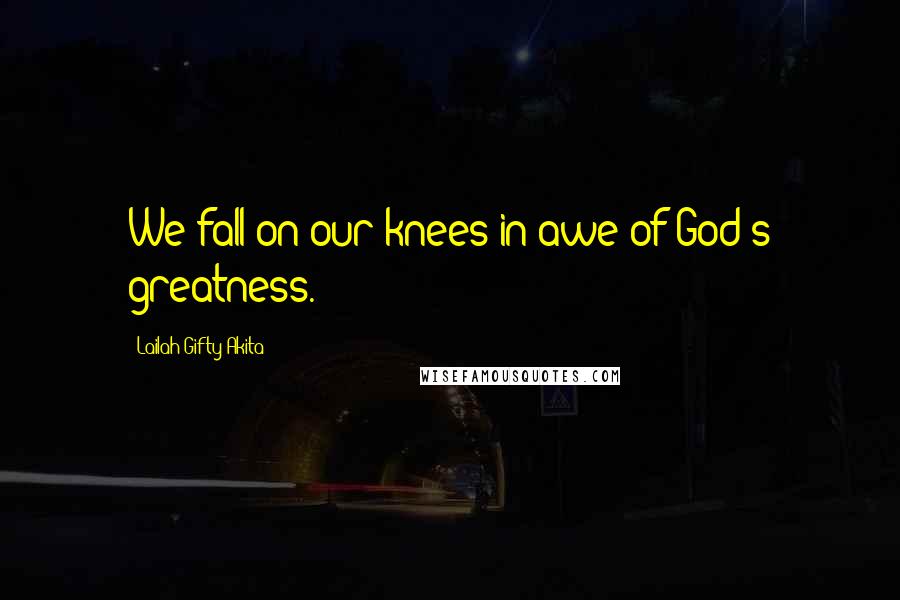 Lailah Gifty Akita Quotes: We fall on our knees in awe of God's greatness.