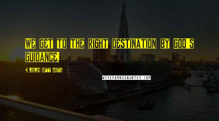 Lailah Gifty Akita Quotes: We get to the right destination by God's guidance.