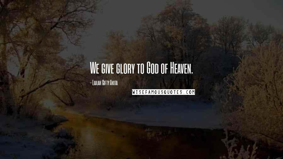 Lailah Gifty Akita Quotes: We give glory to God of Heaven.