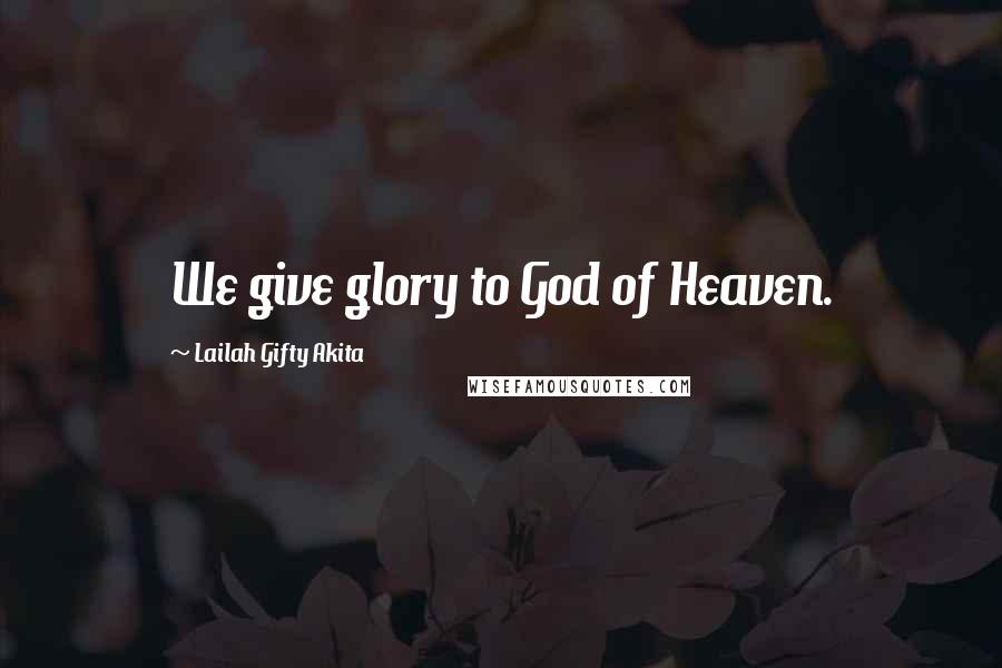 Lailah Gifty Akita Quotes: We give glory to God of Heaven.