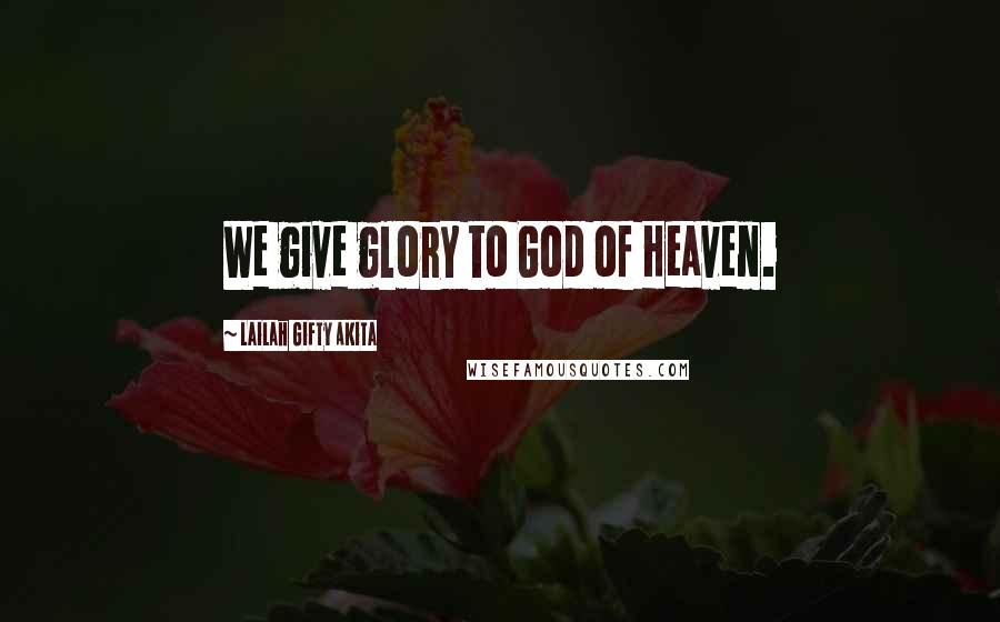 Lailah Gifty Akita Quotes: We give glory to God of Heaven.