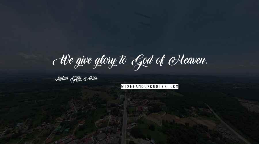 Lailah Gifty Akita Quotes: We give glory to God of Heaven.