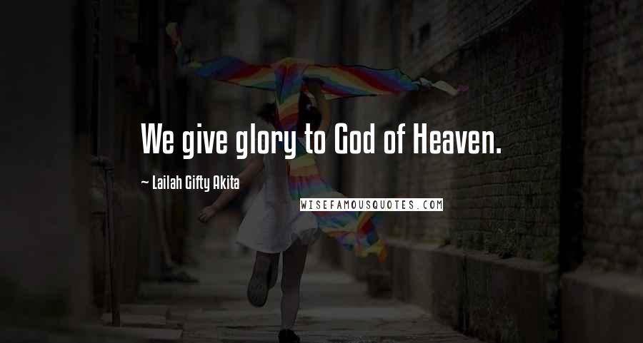 Lailah Gifty Akita Quotes: We give glory to God of Heaven.