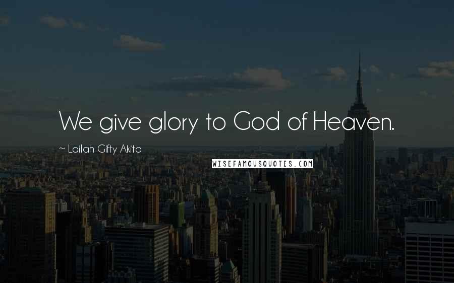 Lailah Gifty Akita Quotes: We give glory to God of Heaven.