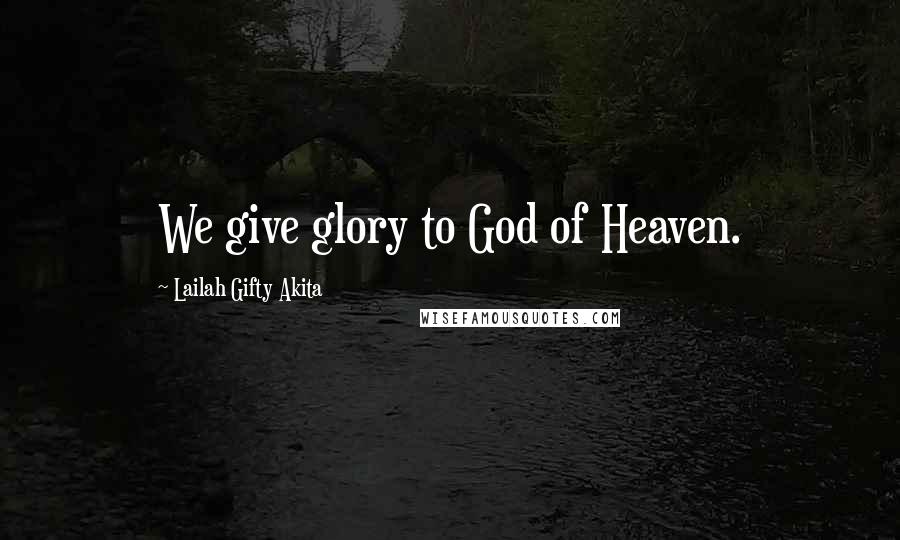 Lailah Gifty Akita Quotes: We give glory to God of Heaven.