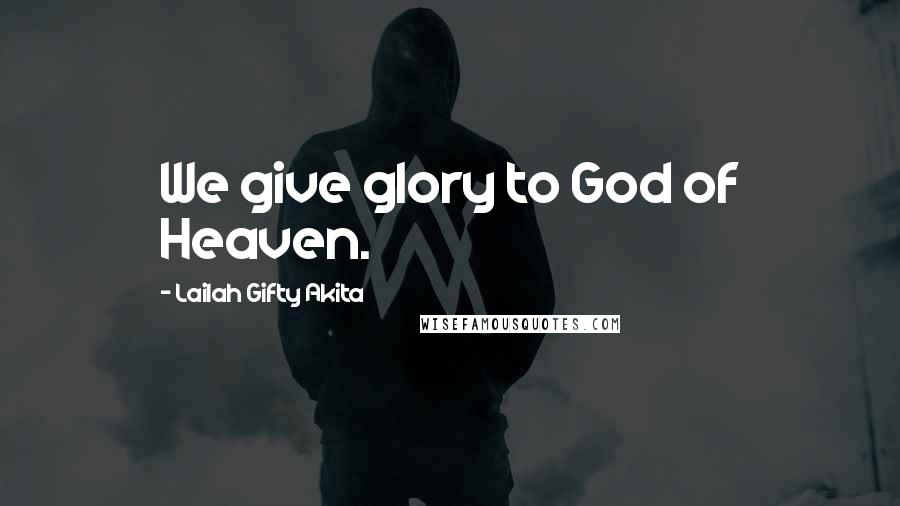 Lailah Gifty Akita Quotes: We give glory to God of Heaven.