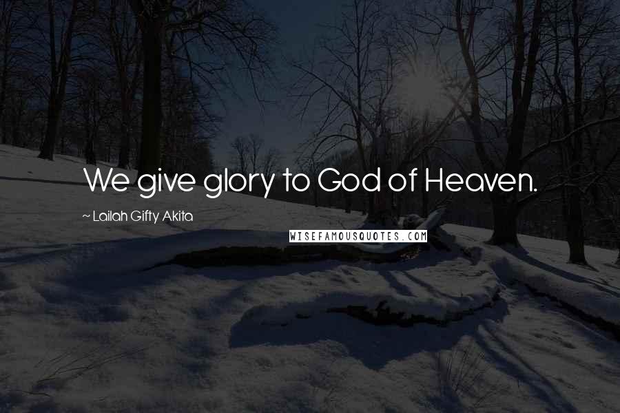 Lailah Gifty Akita Quotes: We give glory to God of Heaven.