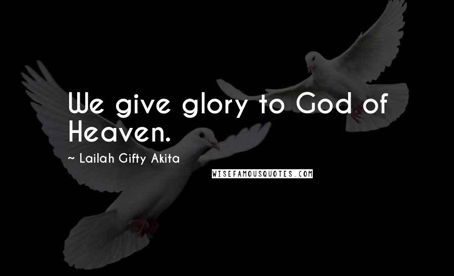 Lailah Gifty Akita Quotes: We give glory to God of Heaven.