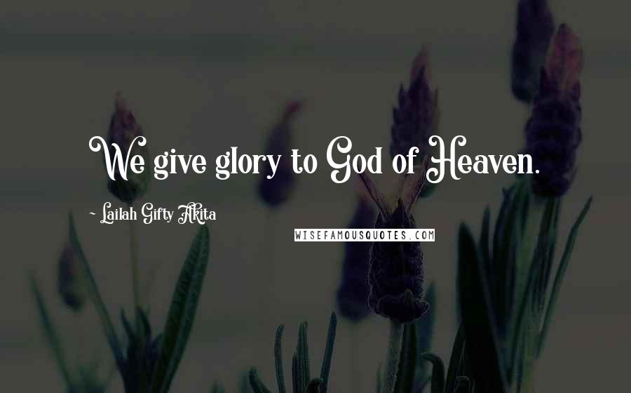 Lailah Gifty Akita Quotes: We give glory to God of Heaven.