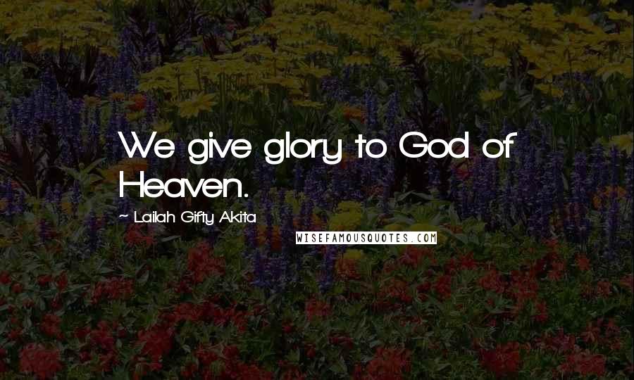 Lailah Gifty Akita Quotes: We give glory to God of Heaven.