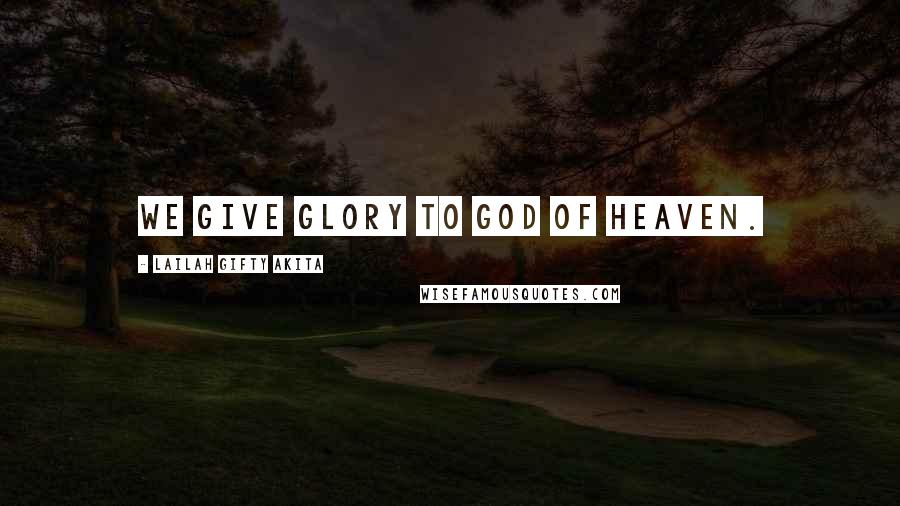 Lailah Gifty Akita Quotes: We give glory to God of Heaven.