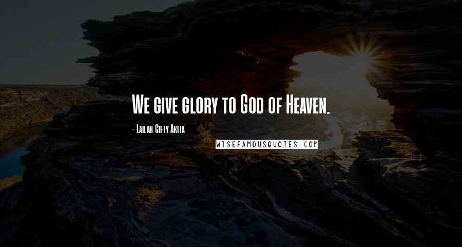 Lailah Gifty Akita Quotes: We give glory to God of Heaven.