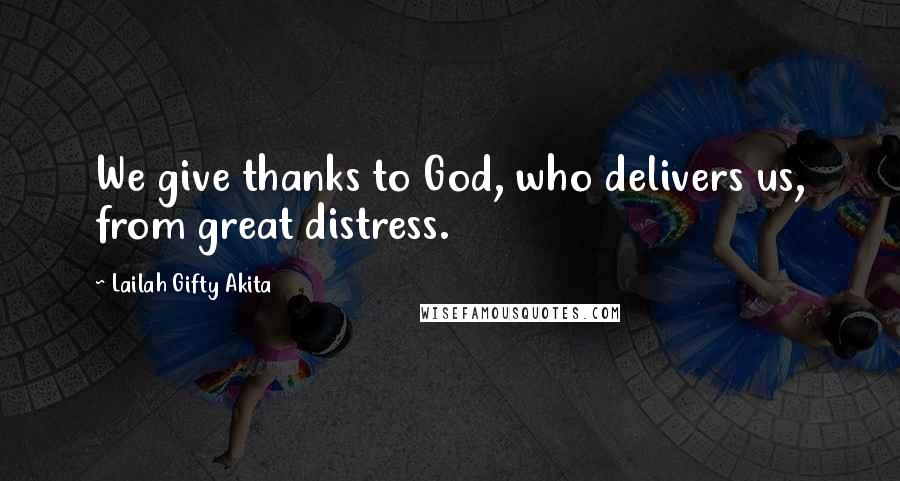 Lailah Gifty Akita Quotes: We give thanks to God, who delivers us, from great distress.