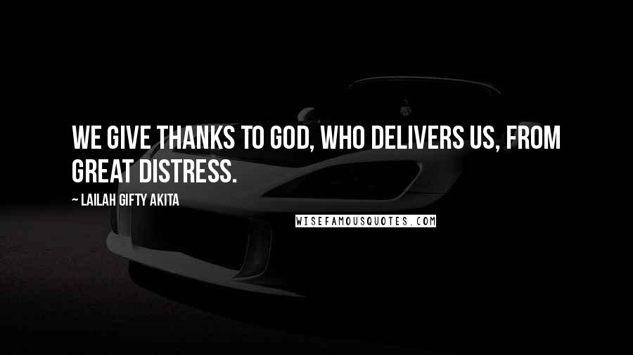 Lailah Gifty Akita Quotes: We give thanks to God, who delivers us, from great distress.
