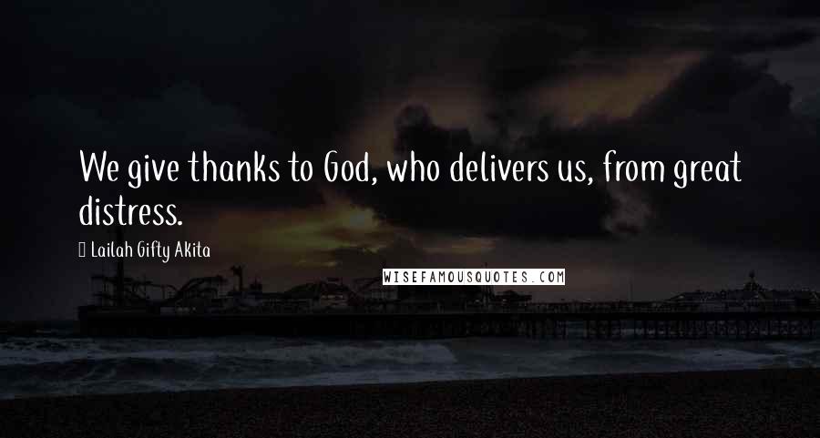 Lailah Gifty Akita Quotes: We give thanks to God, who delivers us, from great distress.