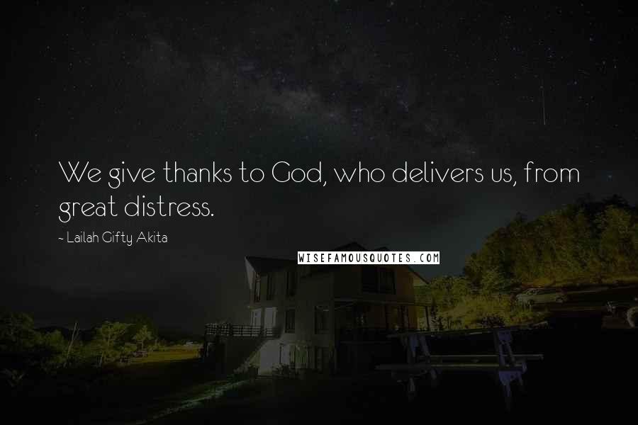 Lailah Gifty Akita Quotes: We give thanks to God, who delivers us, from great distress.