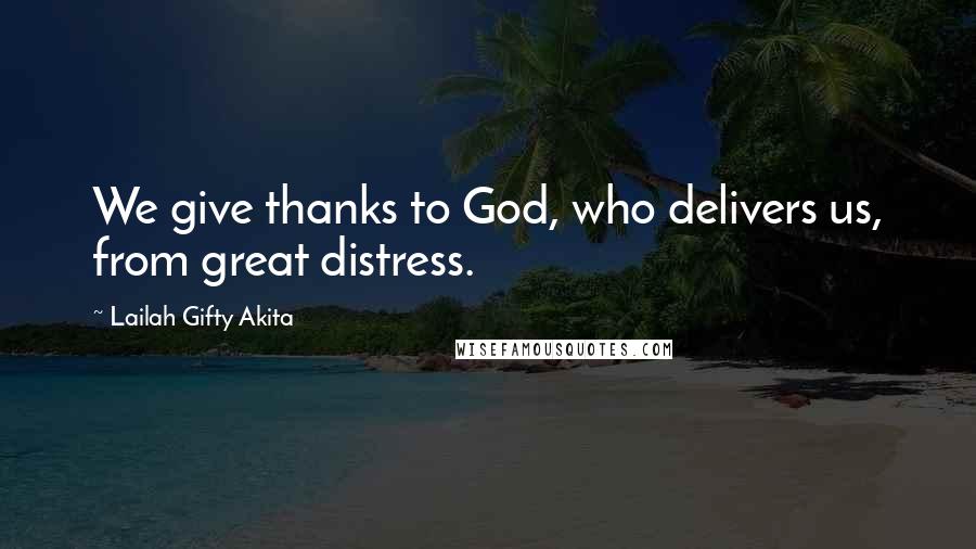 Lailah Gifty Akita Quotes: We give thanks to God, who delivers us, from great distress.