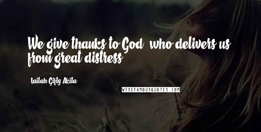 Lailah Gifty Akita Quotes: We give thanks to God, who delivers us, from great distress.