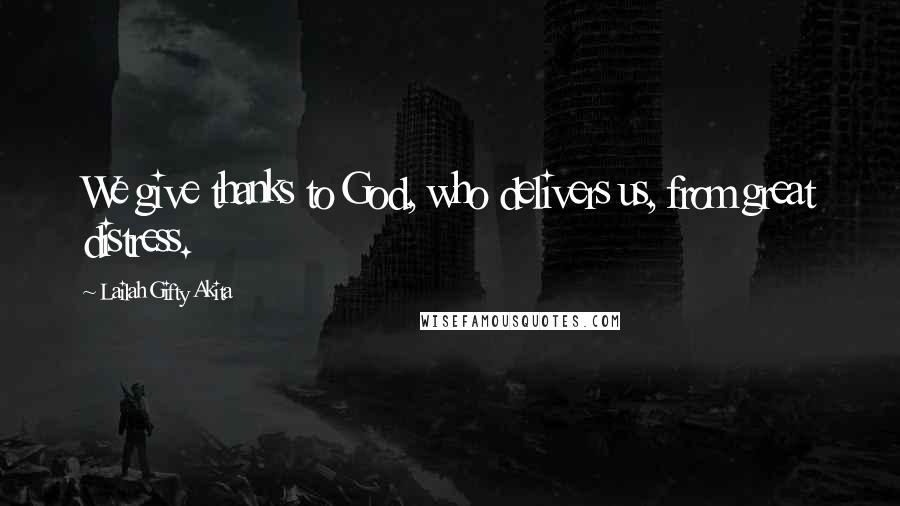 Lailah Gifty Akita Quotes: We give thanks to God, who delivers us, from great distress.
