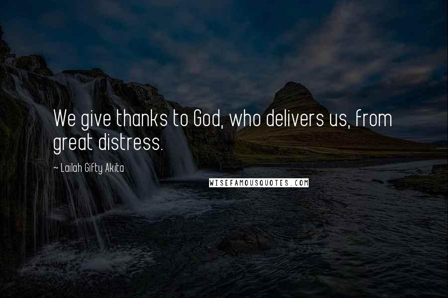 Lailah Gifty Akita Quotes: We give thanks to God, who delivers us, from great distress.