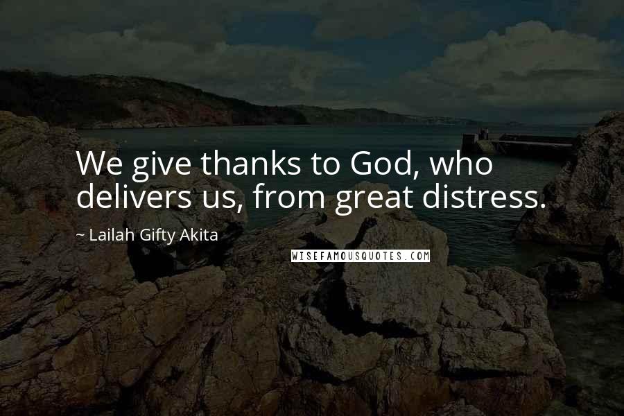 Lailah Gifty Akita Quotes: We give thanks to God, who delivers us, from great distress.