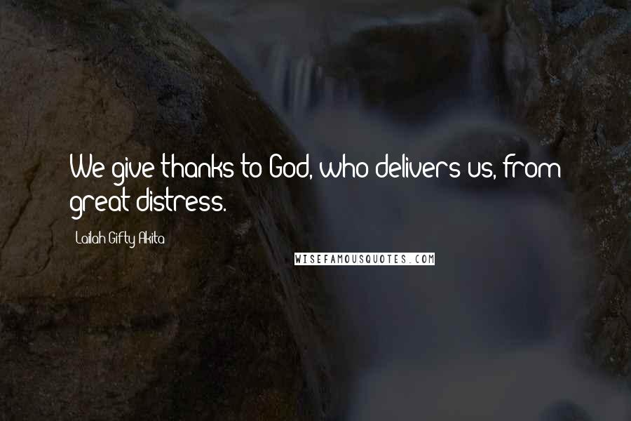 Lailah Gifty Akita Quotes: We give thanks to God, who delivers us, from great distress.