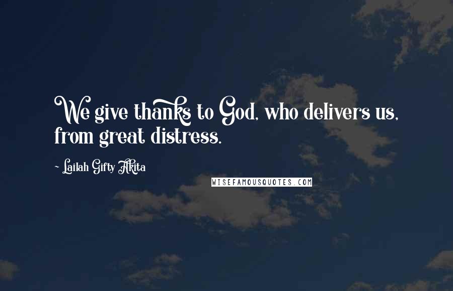 Lailah Gifty Akita Quotes: We give thanks to God, who delivers us, from great distress.