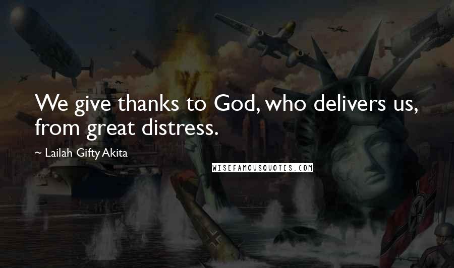 Lailah Gifty Akita Quotes: We give thanks to God, who delivers us, from great distress.
