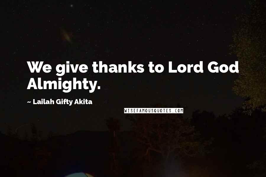 Lailah Gifty Akita Quotes: We give thanks to Lord God Almighty.