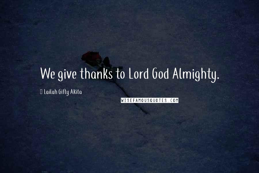 Lailah Gifty Akita Quotes: We give thanks to Lord God Almighty.