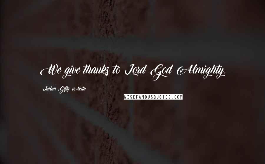 Lailah Gifty Akita Quotes: We give thanks to Lord God Almighty.