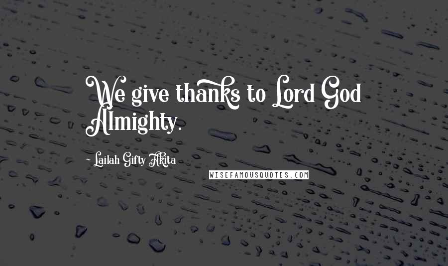 Lailah Gifty Akita Quotes: We give thanks to Lord God Almighty.