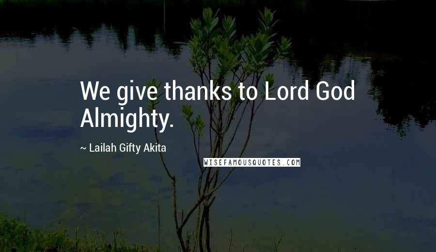 Lailah Gifty Akita Quotes: We give thanks to Lord God Almighty.