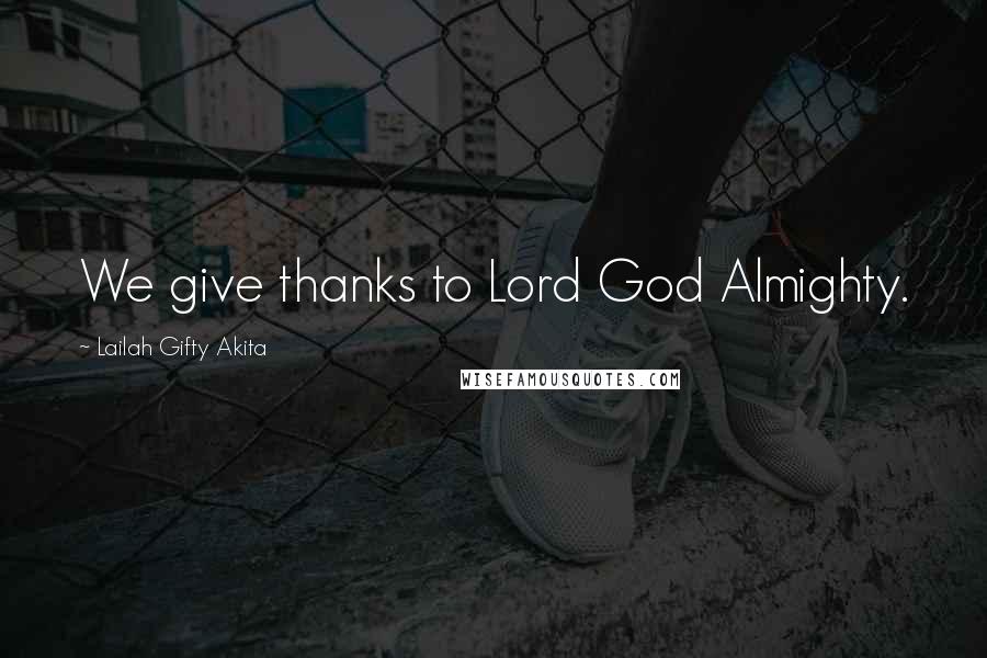 Lailah Gifty Akita Quotes: We give thanks to Lord God Almighty.